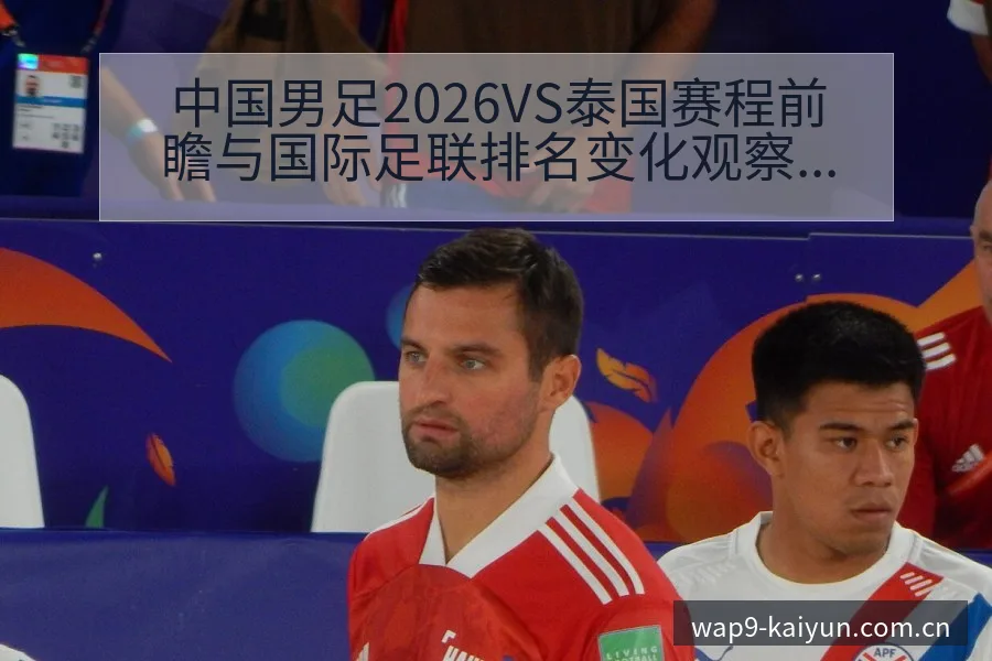 中国男足2026VS泰国赛程前瞻与国际足联排名变化观察历 - 开云