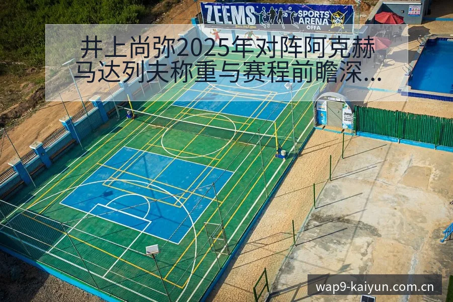 井上尚弥2025年对阵阿克赫马达列夫称重与赛程前瞻深度解 - 开云